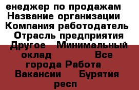 "Mенеджер по продажам › Название организации ­ Компания-работодатель › Отрасль предприятия ­ Другое › Минимальный оклад ­ 26 000 - Все города Работа » Вакансии   . Бурятия респ.